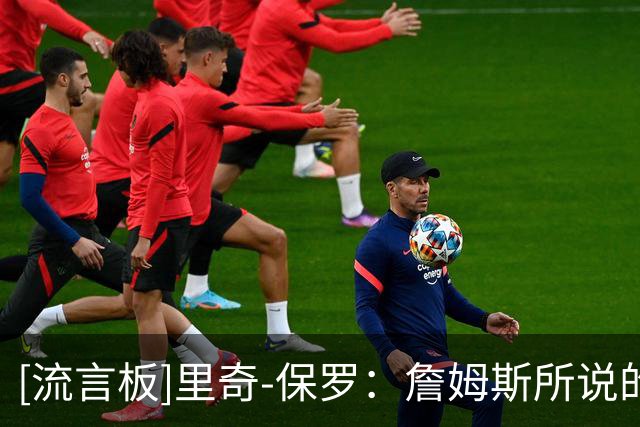 [流言板]里奇-保罗：詹姆斯所说的“相信过程”对76人并非是好事